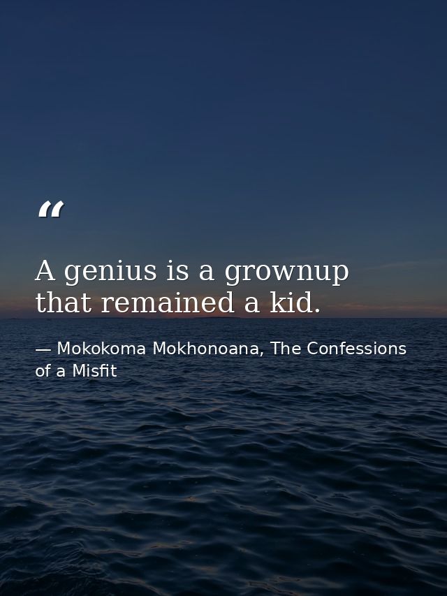 A genius is a grownup that remained a kid. — Mokokoma Mokhonoana, The Confessions of a Misfit
