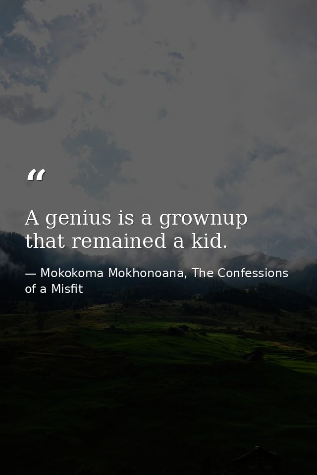 A genius is a grownup that remained a kid. — Mokokoma Mokhonoana, The Confessions of a Misfit