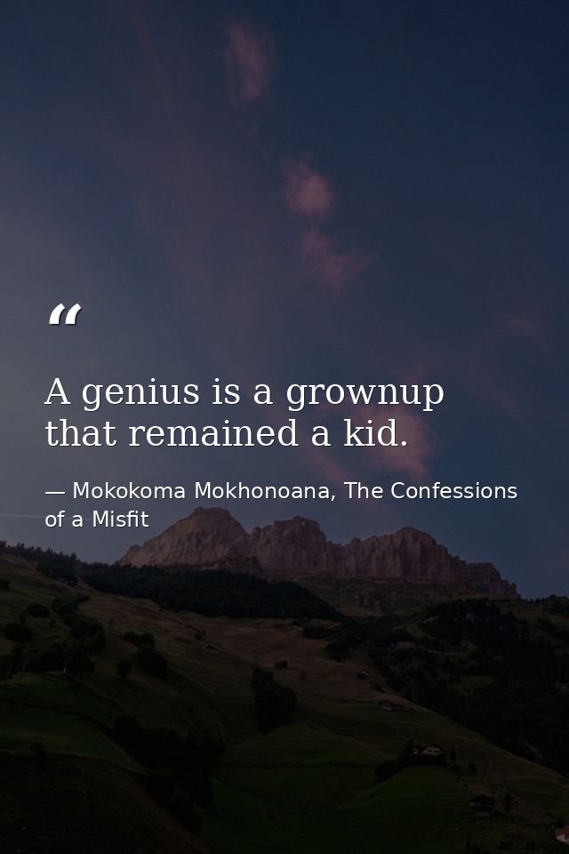 A genius is a grownup that remained a kid. — Mokokoma Mokhonoana, The Confessions of a Misfit