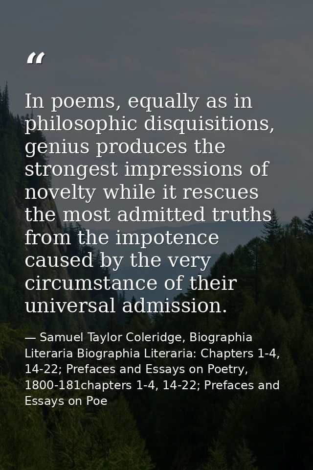 In poems, equally as in philosophic disquisitions, genius produces the strongest impressions of novelty while it rescues — Samuel Taylor Coleridge, Biographia Literaria Biographia Literaria: Chapters 1-4, 14-22; Prefaces and Essays on Poetry, 1800-181chapters 1-4, 14-22; Prefaces and Essays on Poe