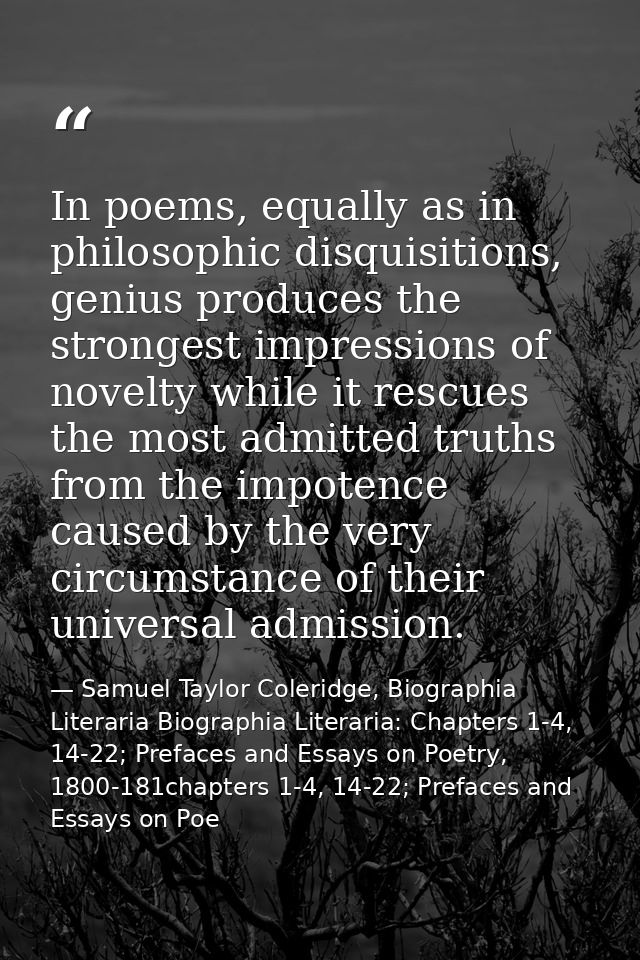 In poems, equally as in philosophic disquisitions, genius produces the strongest impressions of novelty while it rescues — Samuel Taylor Coleridge, Biographia Literaria Biographia Literaria: Chapters 1-4, 14-22; Prefaces and Essays on Poetry, 1800-181chapters 1-4, 14-22; Prefaces and Essays on Poe