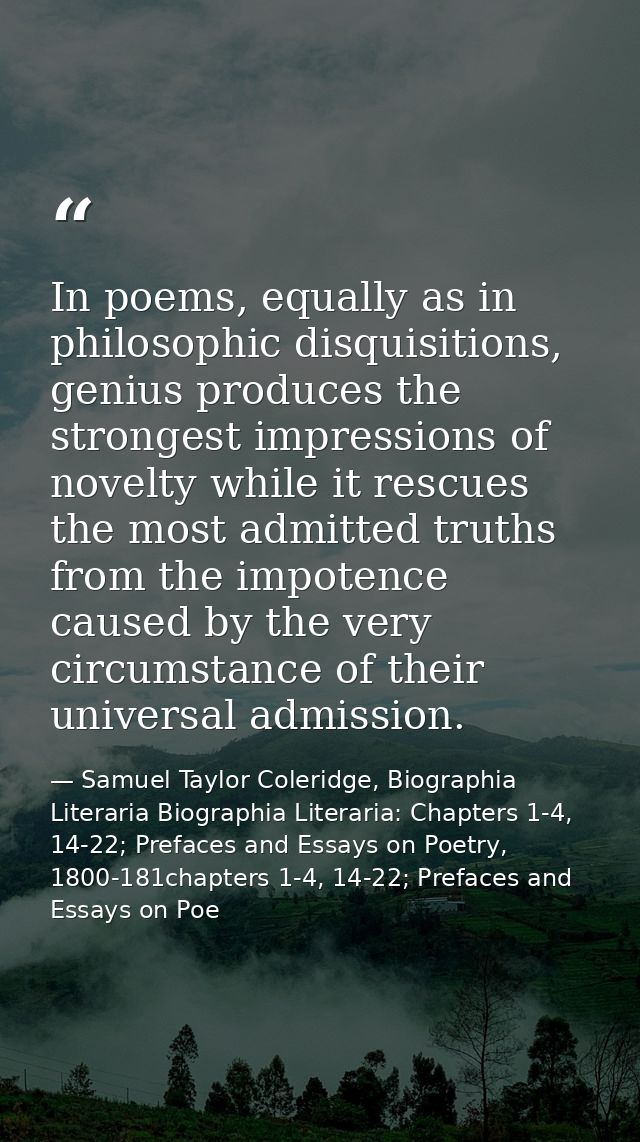 In poems, equally as in philosophic disquisitions, genius produces the strongest impressions of novelty while it rescues — Samuel Taylor Coleridge, Biographia Literaria Biographia Literaria: Chapters 1-4, 14-22; Prefaces and Essays on Poetry, 1800-181chapters 1-4, 14-22; Prefaces and Essays on Poe