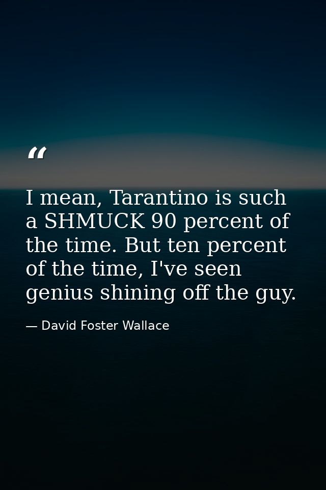 I mean, Tarantino is such a SHMUCK 90 percent of the time. But ten percent of the time, I've seen genius shining off the — David Foster Wallace