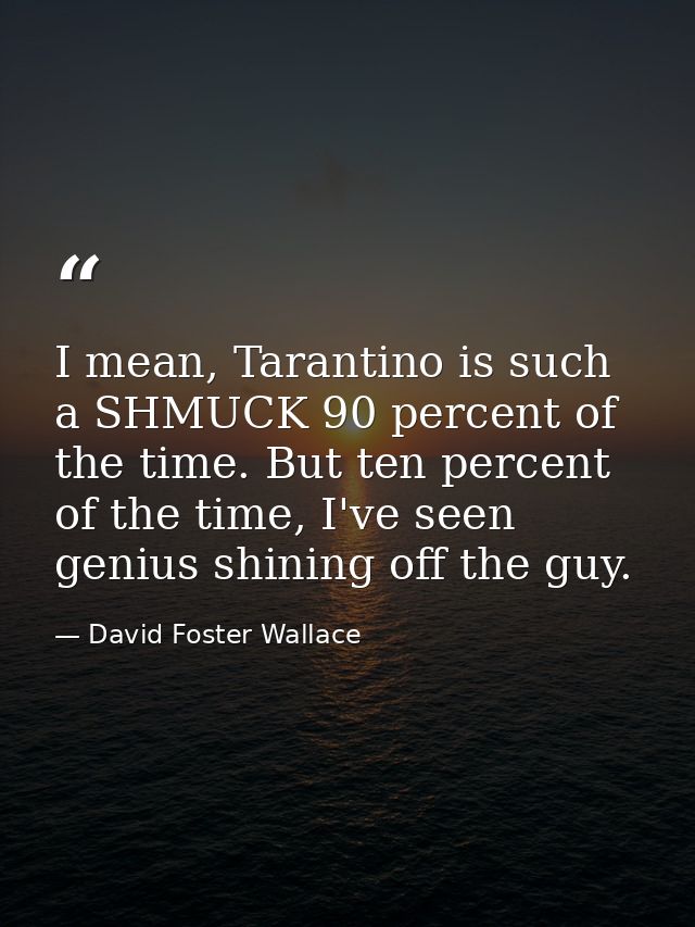 I mean, Tarantino is such a SHMUCK 90 percent of the time. But ten percent of the time, I've seen genius shining off the — David Foster Wallace