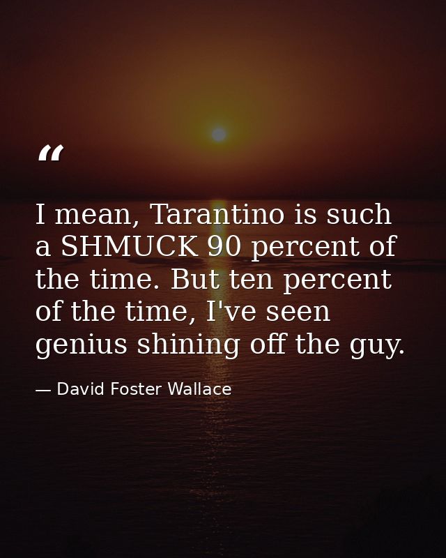I mean, Tarantino is such a SHMUCK 90 percent of the time. But ten percent of the time, I've seen genius shining off the — David Foster Wallace
