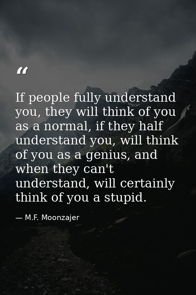 If people fully understand you, they will think of you as a normal, if they half understand you, will think of you as a  — M.F. Moonzajer