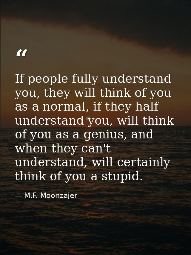 If people fully understand you, they will think of you as a normal, if they half understand you, will think of you as a  — M.F. Moonzajer