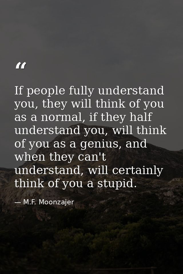 If people fully understand you, they will think of you as a normal, if they half understand you, will think of you as a  — M.F. Moonzajer
