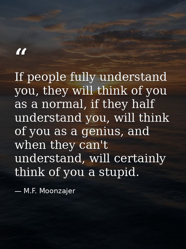 If people fully understand you, they will think of you as a normal, if they half understand you, will think of you as a  — M.F. Moonzajer