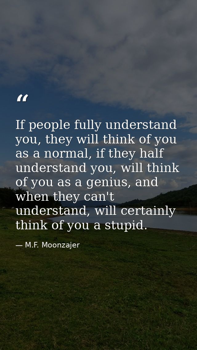 If people fully understand you, they will think of you as a normal, if they half understand you, will think of you as a  — M.F. Moonzajer