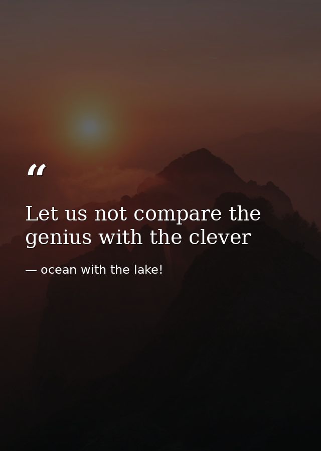 Let us not compare the genius with the clever — ocean with the lake!
