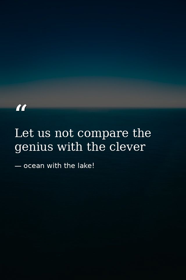 Let us not compare the genius with the clever — ocean with the lake!