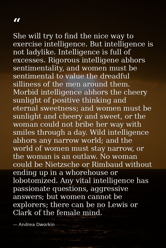 She will try to find the nice way to exercise intelligence. But intelligence is not ladylike. Intelligence is full of ex — Andrea Dworkin