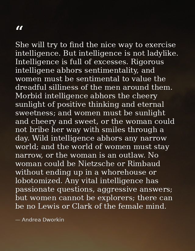 She will try to find the nice way to exercise intelligence. But intelligence is not ladylike. Intelligence is full of ex — Andrea Dworkin