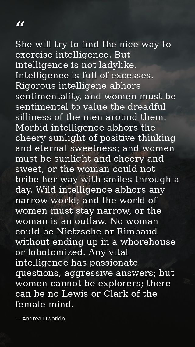 She will try to find the nice way to exercise intelligence. But intelligence is not ladylike. Intelligence is full of ex — Andrea Dworkin