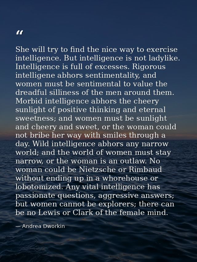 She will try to find the nice way to exercise intelligence. But intelligence is not ladylike. Intelligence is full of ex — Andrea Dworkin