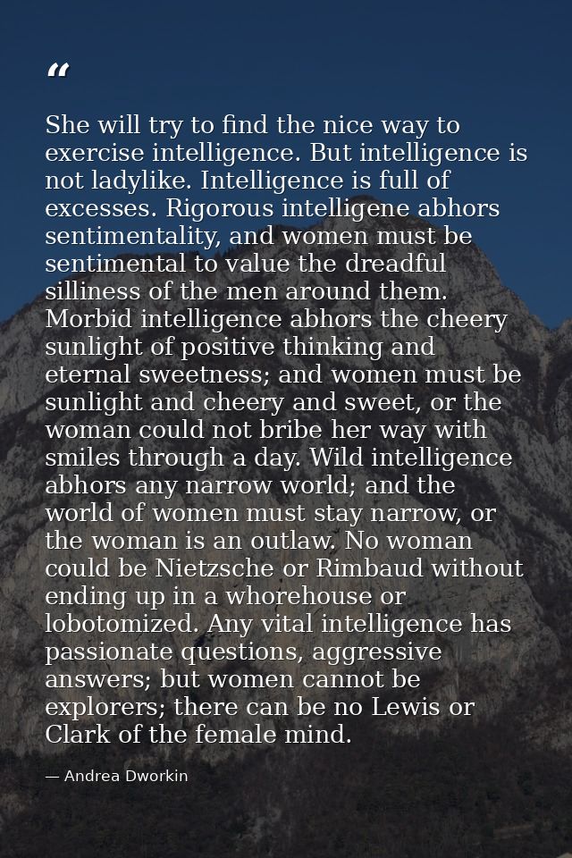 She will try to find the nice way to exercise intelligence. But intelligence is not ladylike. Intelligence is full of ex — Andrea Dworkin