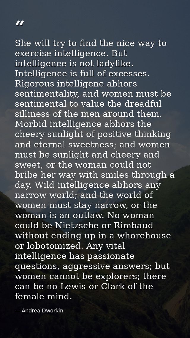 She will try to find the nice way to exercise intelligence. But intelligence is not ladylike. Intelligence is full of ex — Andrea Dworkin