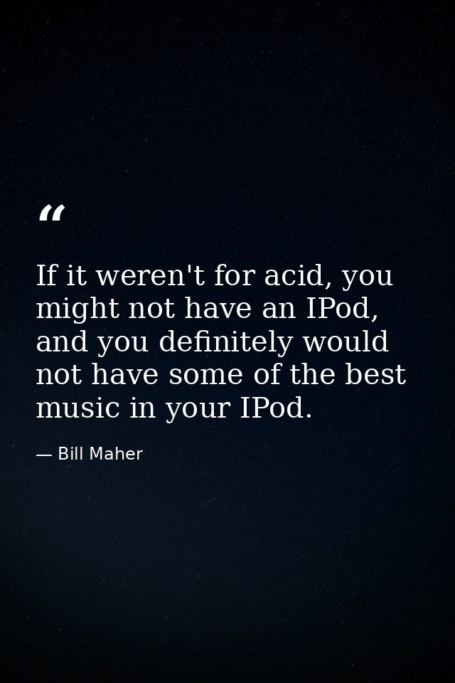 If it weren't for acid, you might not have an IPod, and you definitely would not have some of the best music in your IPo — Bill Maher