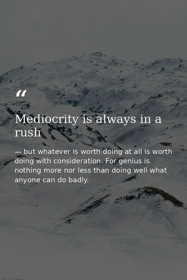 Mediocrity is always in a rush — but whatever is worth doing at all is worth doing with consideration. For genius is nothing more nor less than doing well what anyone can do badly.