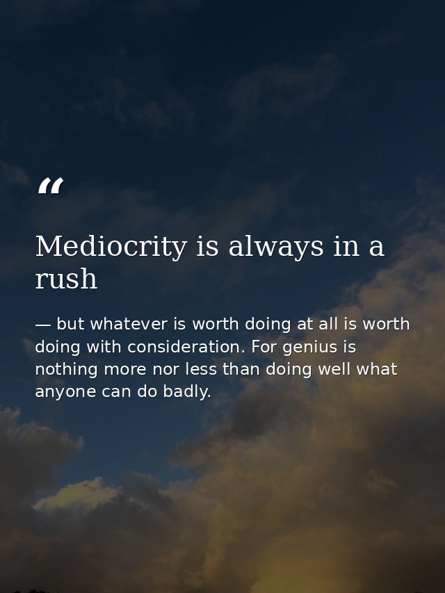 Mediocrity is always in a rush — but whatever is worth doing at all is worth doing with consideration. For genius is nothing more nor less than doing well what anyone can do badly.