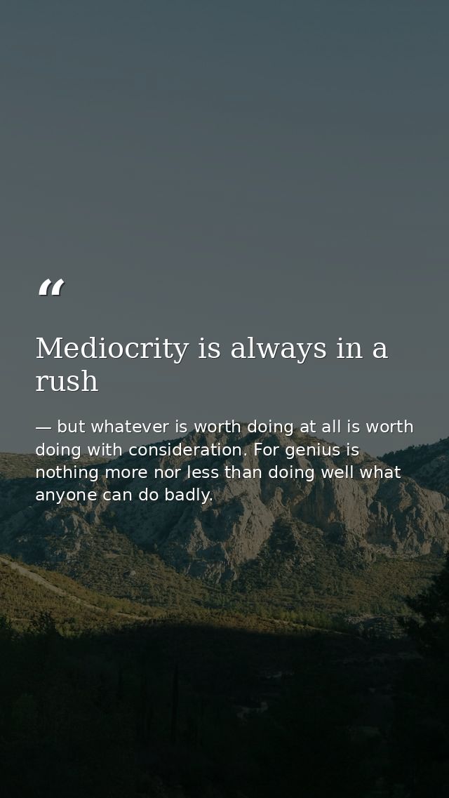 Mediocrity is always in a rush — but whatever is worth doing at all is worth doing with consideration. For genius is nothing more nor less than doing well what anyone can do badly.