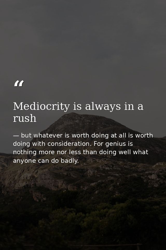 Mediocrity is always in a rush — but whatever is worth doing at all is worth doing with consideration. For genius is nothing more nor less than doing well what anyone can do badly.
