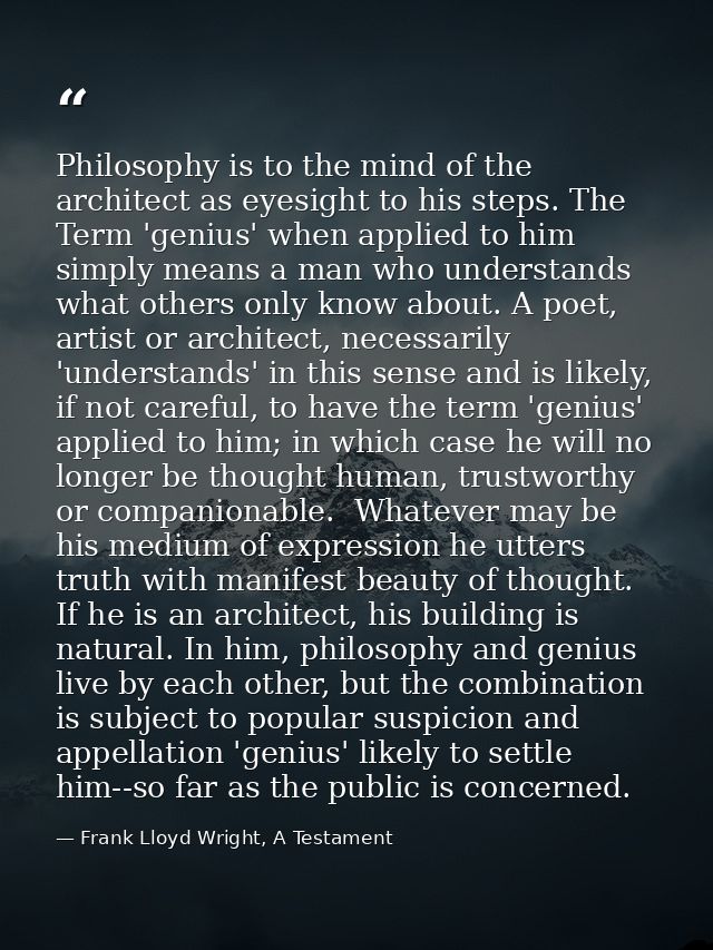 Philosophy is to the mind of the architect as eyesight to his steps. The Term 'genius' when applied to him simply means  — Frank Lloyd Wright, A Testament
