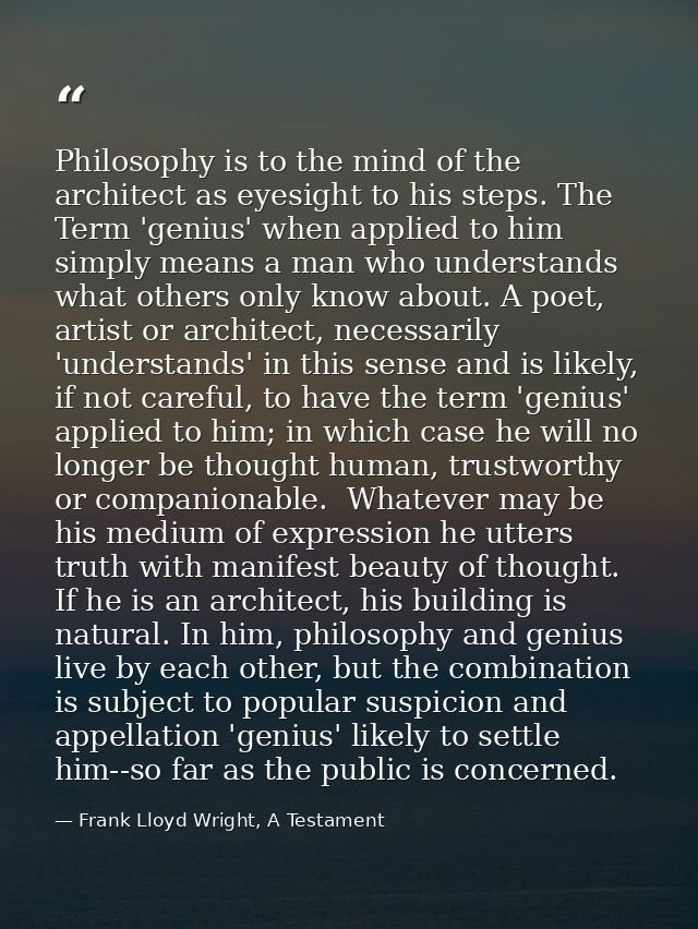 Philosophy is to the mind of the architect as eyesight to his steps. The Term 'genius' when applied to him simply means  — Frank Lloyd Wright, A Testament