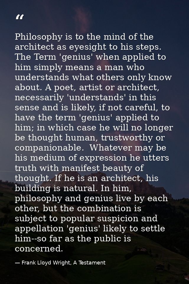 Philosophy is to the mind of the architect as eyesight to his steps. The Term 'genius' when applied to him simply means  — Frank Lloyd Wright, A Testament