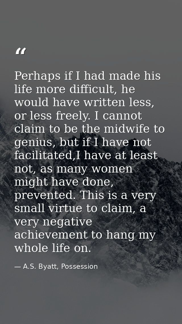 Perhaps if I had made his life more difficult, he would have written less, or less freely. I cannot claim to be the midw — A.S. Byatt, Possession