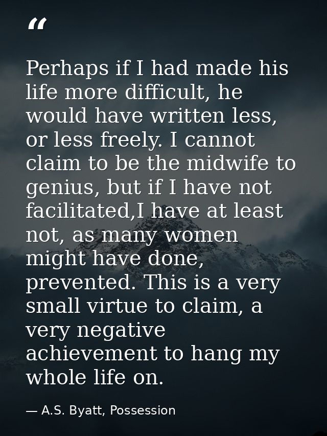 Perhaps if I had made his life more difficult, he would have written less, or less freely. I cannot claim to be the midw — A.S. Byatt, Possession