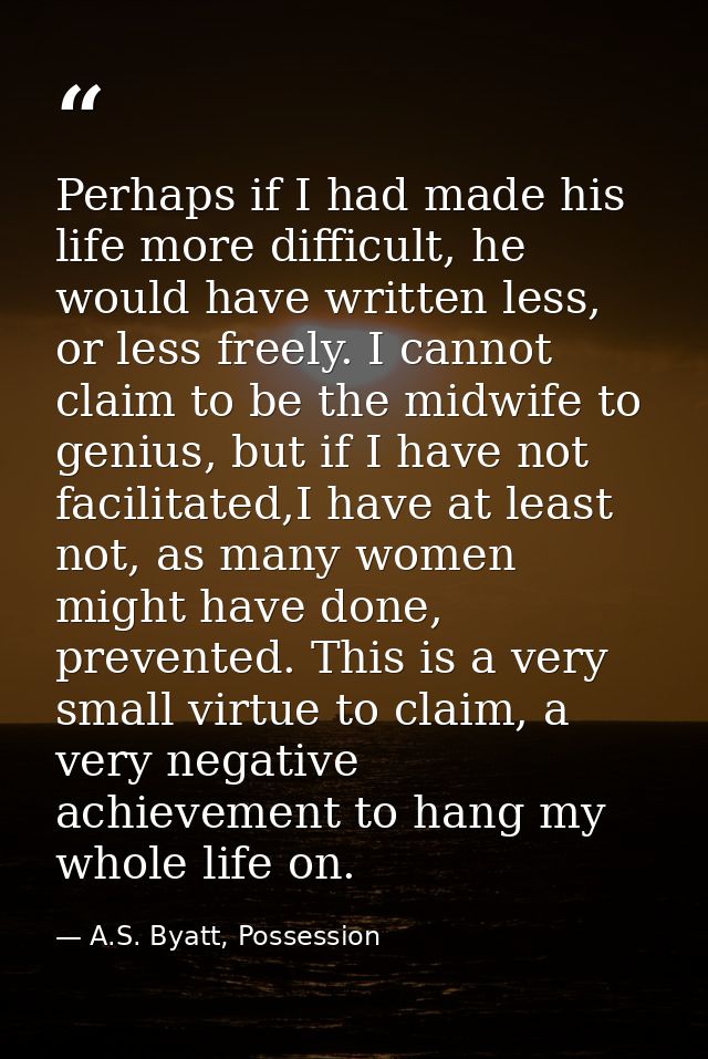 Perhaps if I had made his life more difficult, he would have written less, or less freely. I cannot claim to be the midw — A.S. Byatt, Possession