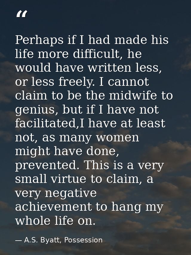 Perhaps if I had made his life more difficult, he would have written less, or less freely. I cannot claim to be the midw — A.S. Byatt, Possession