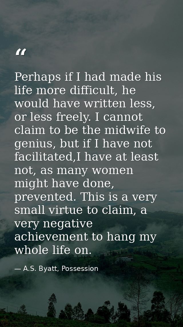 Perhaps if I had made his life more difficult, he would have written less, or less freely. I cannot claim to be the midw — A.S. Byatt, Possession