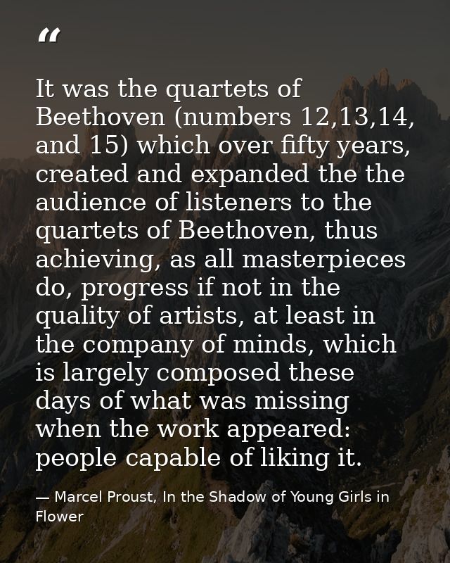 It was the quartets of Beethoven (numbers 12,13,14, and 15) which over fifty years, created and expanded the the audienc — Marcel Proust, In the Shadow of Young Girls in Flower