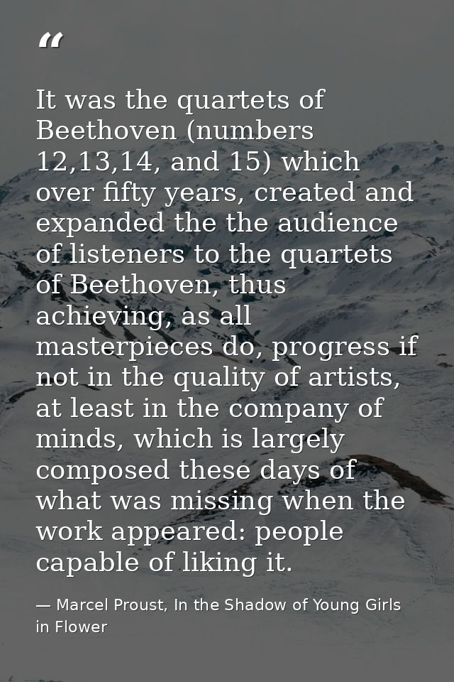 It was the quartets of Beethoven (numbers 12,13,14, and 15) which over fifty years, created and expanded the the audienc — Marcel Proust, In the Shadow of Young Girls in Flower