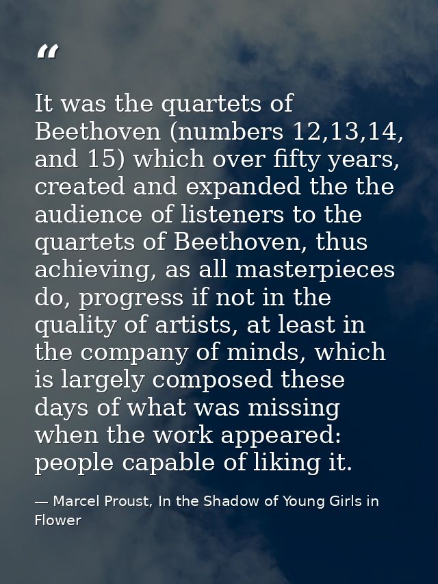 It was the quartets of Beethoven (numbers 12,13,14, and 15) which over fifty years, created and expanded the the audienc — Marcel Proust, In the Shadow of Young Girls in Flower