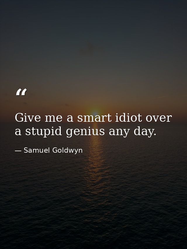 Give me a smart idiot over a stupid genius any day. — Samuel Goldwyn