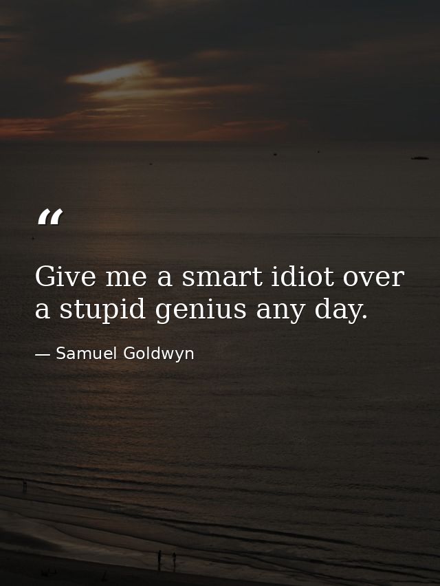 Give me a smart idiot over a stupid genius any day. — Samuel Goldwyn