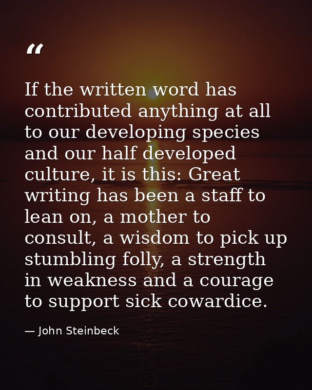If the written word has contributed anything at all to our developing species and our half developed culture, it is this — John Steinbeck