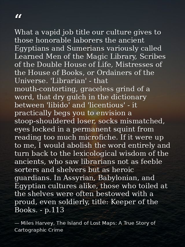 What a vapid job title our culture gives to those honorable laborers the ancient Egyptians and Sumerians variously calle — Miles Harvey, The Island of Lost Maps: A True Story of Cartographic Crime