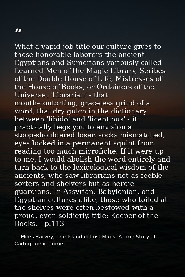 What a vapid job title our culture gives to those honorable laborers the ancient Egyptians and Sumerians variously calle — Miles Harvey, The Island of Lost Maps: A True Story of Cartographic Crime