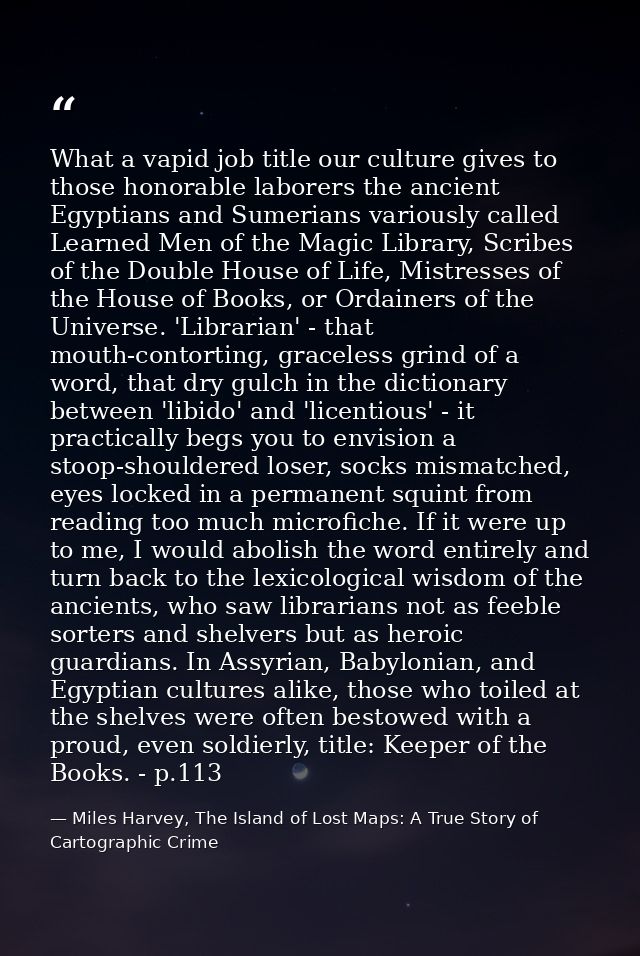 What a vapid job title our culture gives to those honorable laborers the ancient Egyptians and Sumerians variously calle — Miles Harvey, The Island of Lost Maps: A True Story of Cartographic Crime