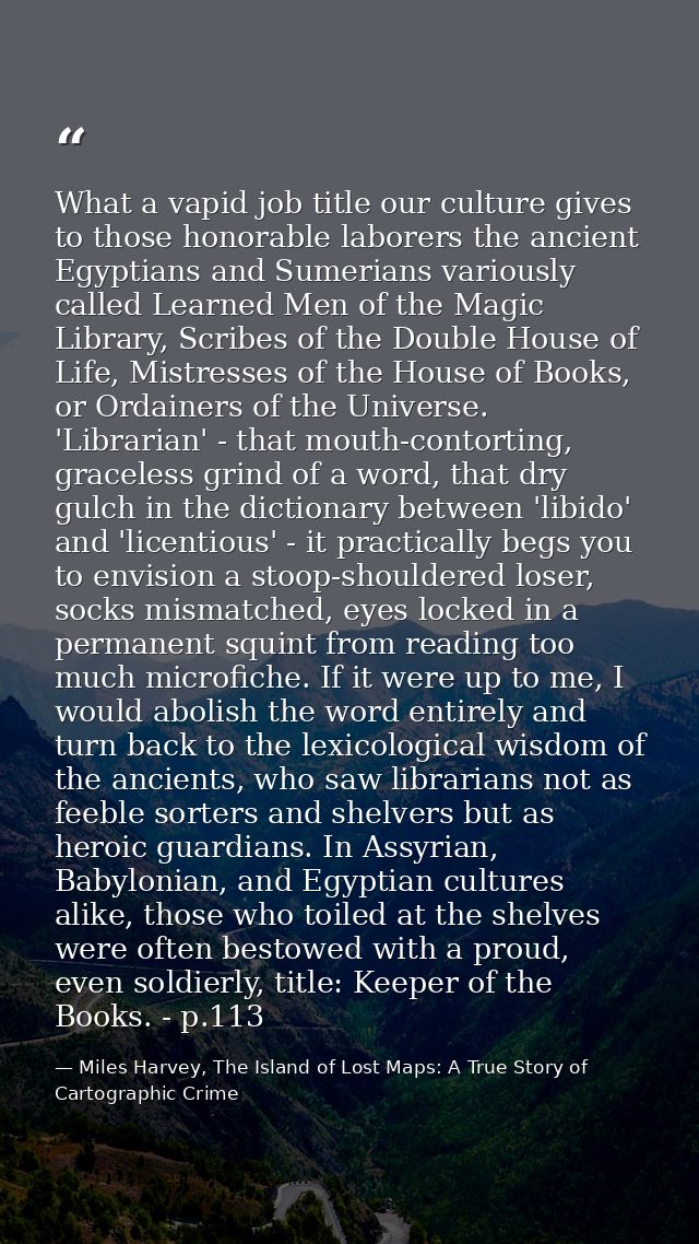 What a vapid job title our culture gives to those honorable laborers the ancient Egyptians and Sumerians variously calle — Miles Harvey, The Island of Lost Maps: A True Story of Cartographic Crime