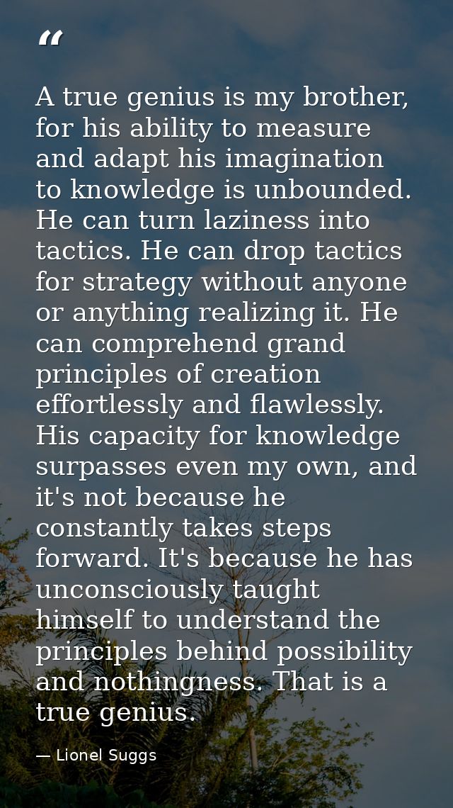 A true genius is my brother, for his ability to measure and adapt his imagination to knowledge is unbounded. He can turn — Lionel Suggs