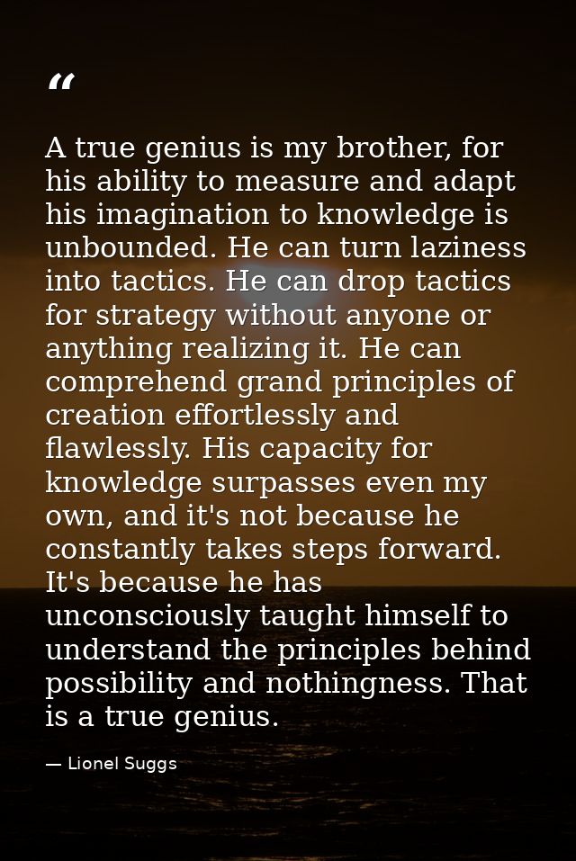 A true genius is my brother, for his ability to measure and adapt his imagination to knowledge is unbounded. He can turn — Lionel Suggs