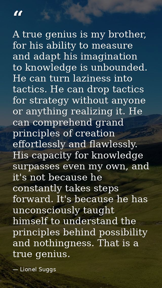 A true genius is my brother, for his ability to measure and adapt his imagination to knowledge is unbounded. He can turn — Lionel Suggs