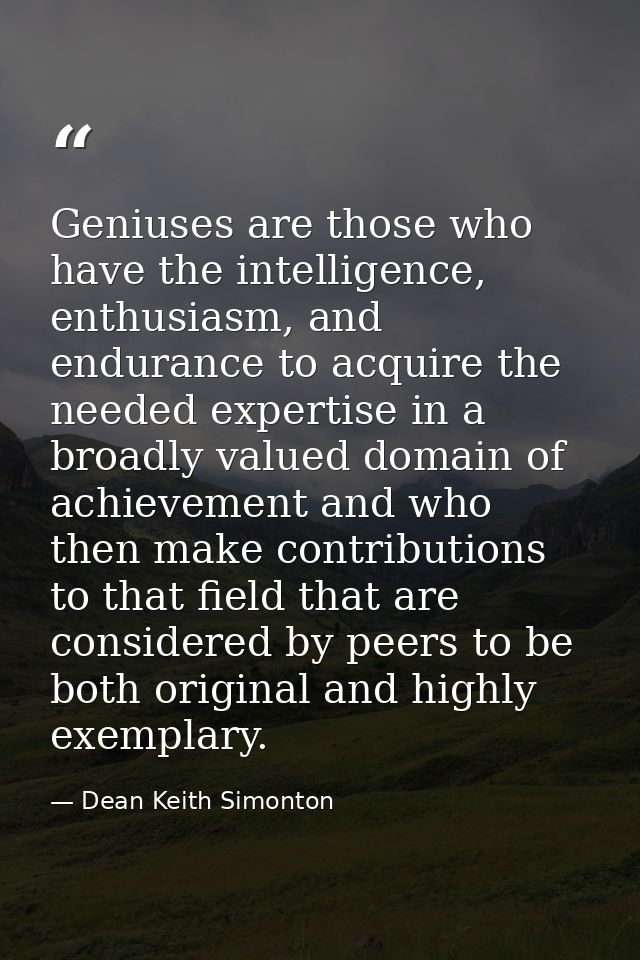 Geniuses are those who have the intelligence, enthusiasm, and endurance to acquire the needed expertise in a broadly val — Dean Keith Simonton