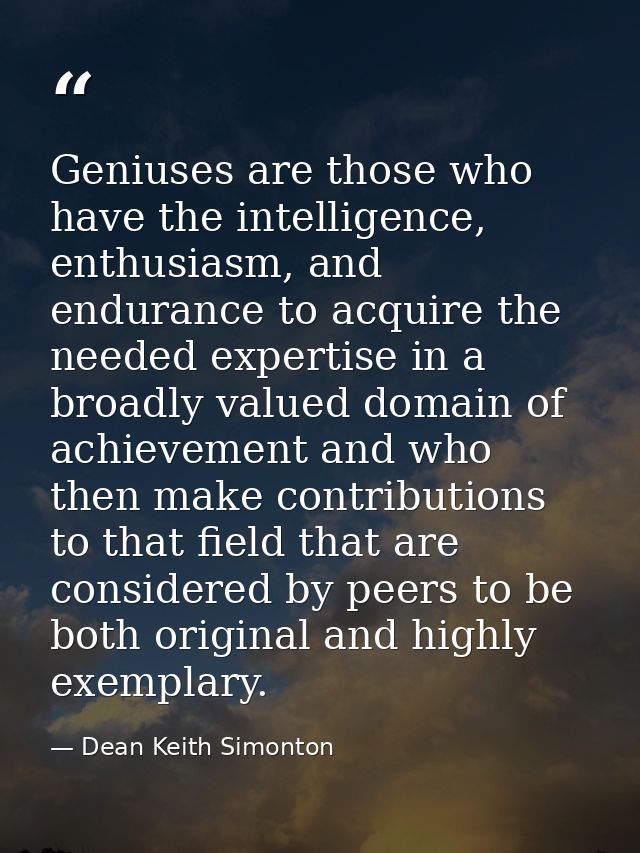 Geniuses are those who have the intelligence, enthusiasm, and endurance to acquire the needed expertise in a broadly val — Dean Keith Simonton
